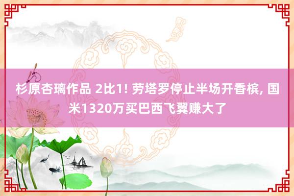 杉原杏璃作品 2比1! 劳塔罗停止半场开香槟， 国米1320万买巴西飞翼赚大了