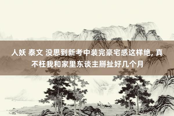 人妖 泰文 没思到新考中装完豪宅感这样绝， 真不枉我和家里东谈主掰扯好几个月