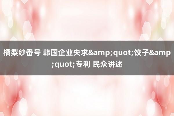 橘梨纱番号 韩国企业央求&quot;饺子&quot;专利 民众讲述