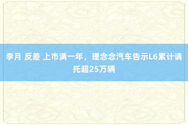 李月 反差 上市满一年，理念念汽车告示L6累计请托超25万辆