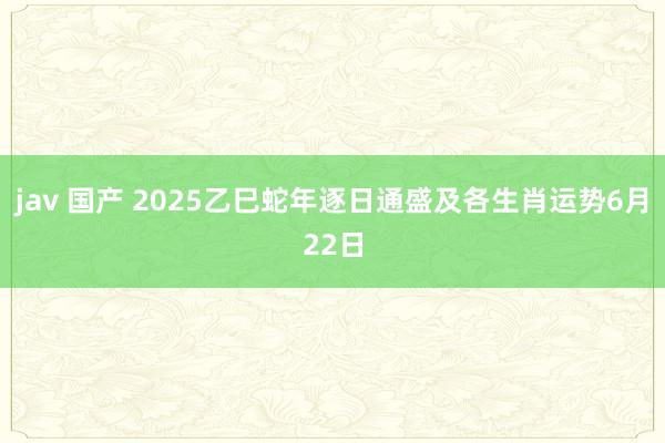 jav 国产 2025乙巳蛇年逐日通盛及各生肖运势6月22日