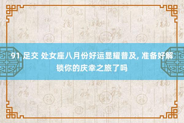 91 足交 处女座八月份好运显耀普及， 准备好解锁你的庆幸之旅了吗