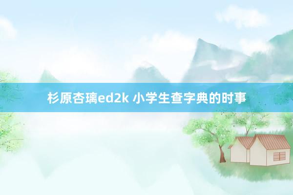 杉原杏璃ed2k 小学生查字典的时事