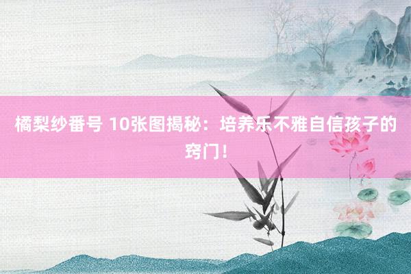 橘梨纱番号 10张图揭秘：培养乐不雅自信孩子的窍门！