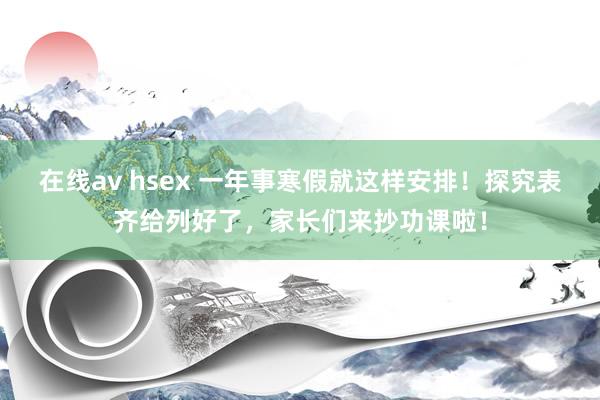 在线av hsex 一年事寒假就这样安排！探究表齐给列好了，家长们来抄功课啦！