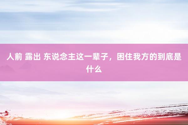 人前 露出 东说念主这一辈子，困住我方的到底是什么