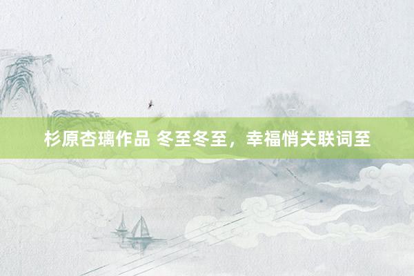 杉原杏璃作品 冬至冬至，幸福悄关联词至