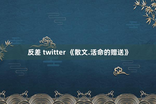 反差 twitter 《散文.活命的赠送》