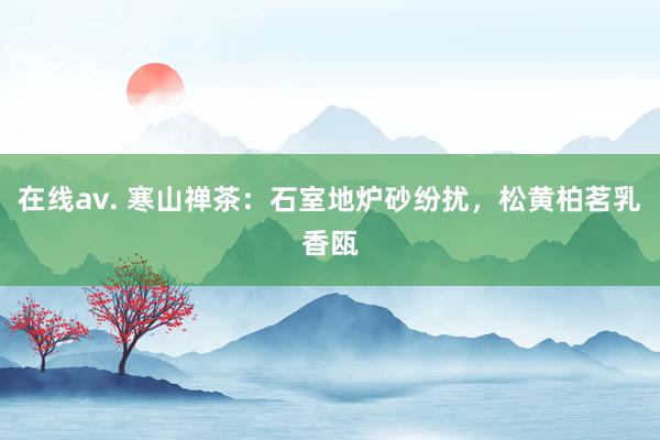 在线av. 寒山禅茶：石室地炉砂纷扰，松黄柏茗乳香瓯