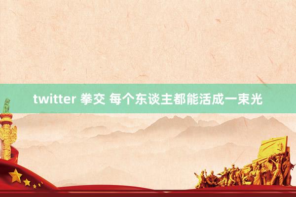twitter 拳交 每个东谈主都能活成一束光
