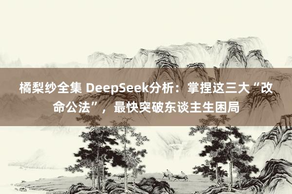 橘梨纱全集 DeepSeek分析：掌捏这三大“改命公法”，最快突破东谈主生困局