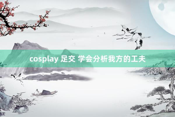 cosplay 足交 学会分析我方的工夫